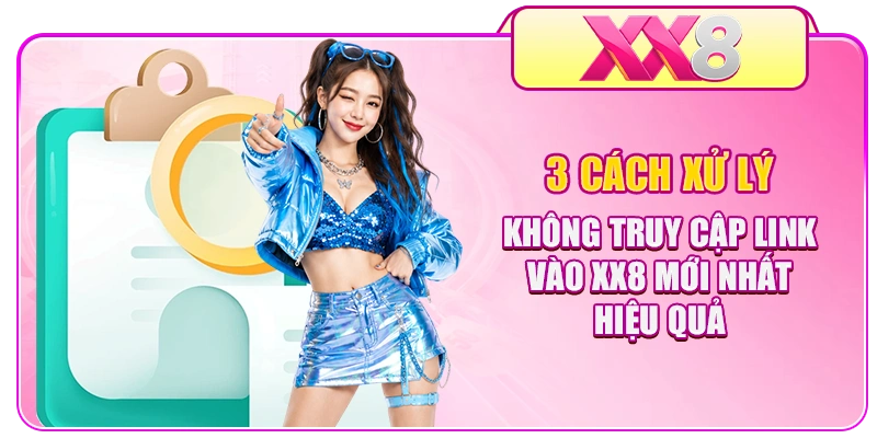 3 cách xử lý không truy cập link vào XX8 mới nhất hiệu quả