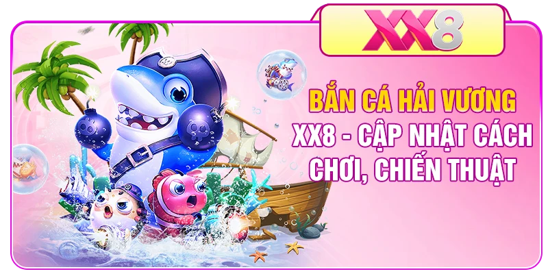 Bắn Cá Hải Vương XX8 - Cập Nhật Cách Chơi, Chiến Thuật