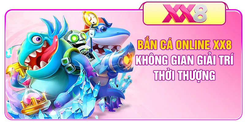 Bắn Cá Online XX8 - Không Gian Giải Trí Thời Thượng