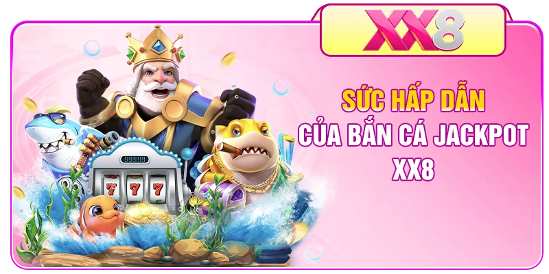 Sức hấp dẫn của bắn cá Jackpot XX8