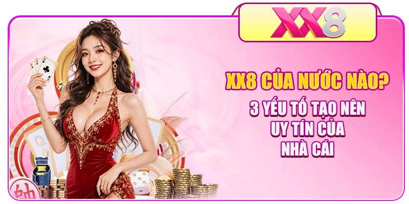 XX8 Của Nước Nào? 3 Yếu Tố Tạo Nên Uy Tín Của Nhà Cái